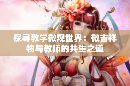 探寻教学微观世界：微吉祥物与教师的共生之道