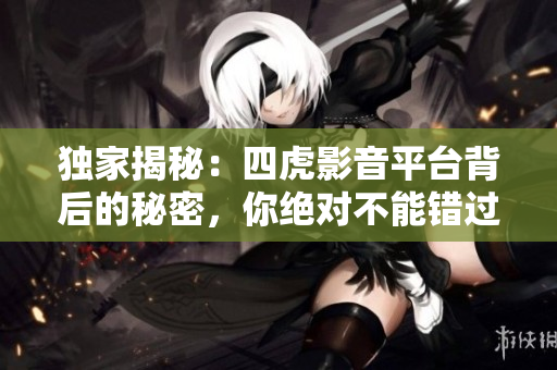 独家揭秘：四虎影音平台背后的秘密，你绝对不能错过的真相！