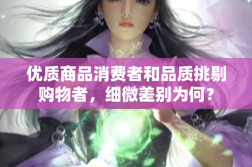 优质商品消费者和品质挑剔购物者，细微差别为何？