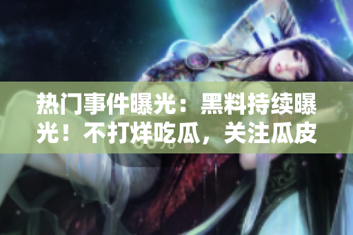 热门事件曝光：黑料持续曝光！不打烊吃瓜，关注瓜皮新动态