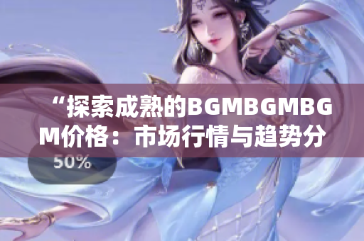 “探索成熟的BGMBGMBGM价格：市场行情与趋势分析”