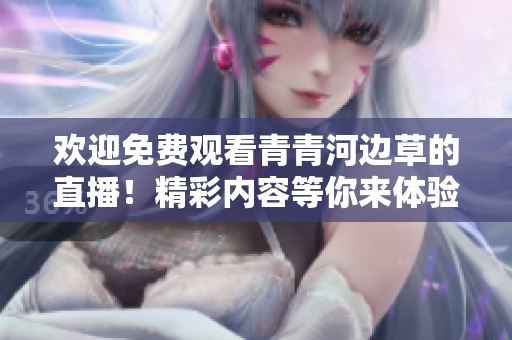 欢迎免费观看青青河边草的直播！精彩内容等你来体验！