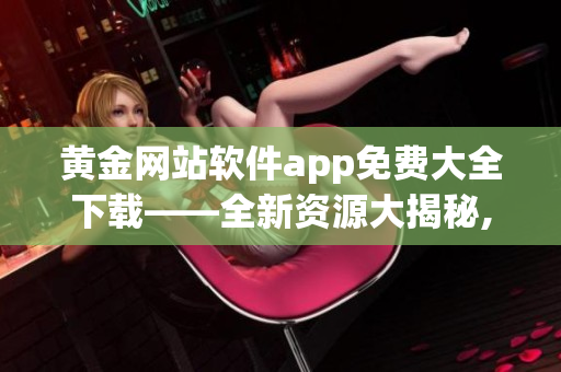黄金网站软件app免费大全下载——全新资源大揭秘, 快来抢先体验!