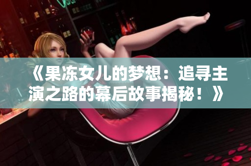 《果冻女儿的梦想：追寻主演之路的幕后故事揭秘！》