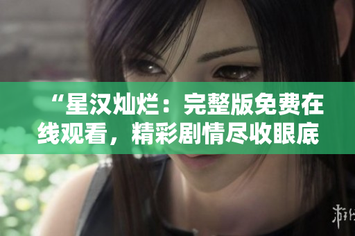 “星汉灿烂：完整版免费在线观看，精彩剧情尽收眼底！赶紧一睹为快！”