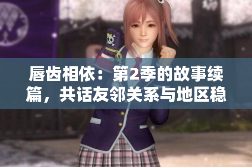 唇齿相依：第2季的故事续篇，共话友邻关系与地区稳定