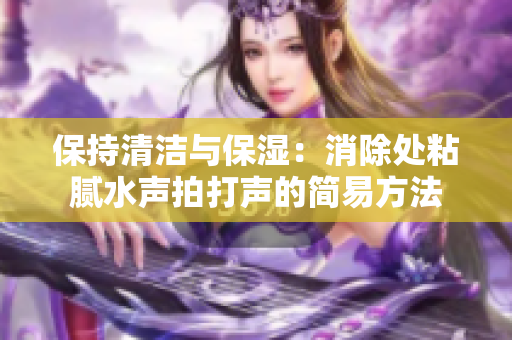 保持清洁与保湿：消除处粘腻水声拍打声的简易方法