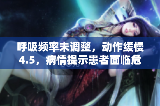 呼吸频率未调整，动作缓慢4.5，病情提示患者面临危险