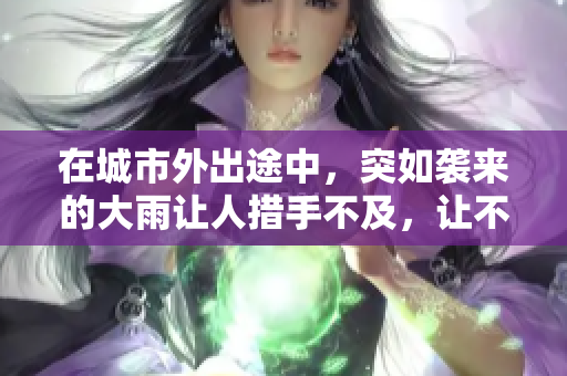 在城市外出途中，突如袭来的大雨让人措手不及，让不少人纷纷寻求庇护