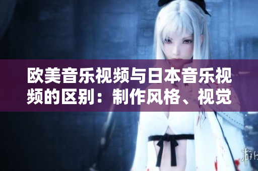 欧美音乐视频与日本音乐视频的区别：制作风格、视觉表现与文化元素对比