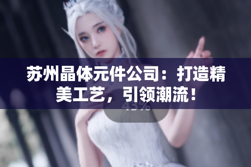 苏州晶体元件公司：打造精美工艺，引领潮流！