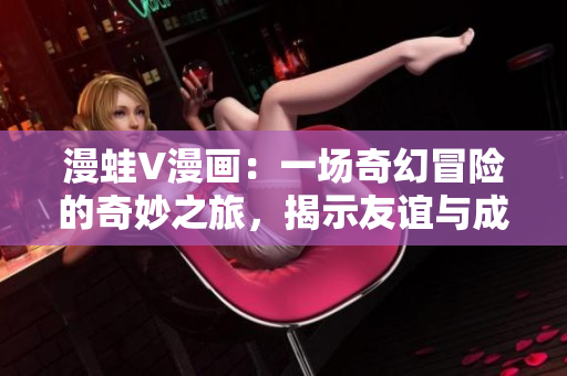 漫蛙V漫画：一场奇幻冒险的奇妙之旅，揭示友谊与成长