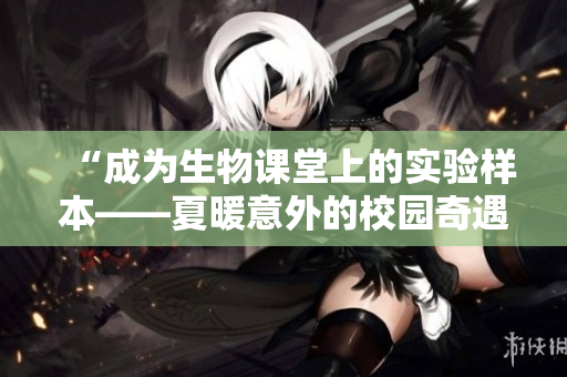 “成为生物课堂上的实验样本——夏暖意外的校园奇遇记”