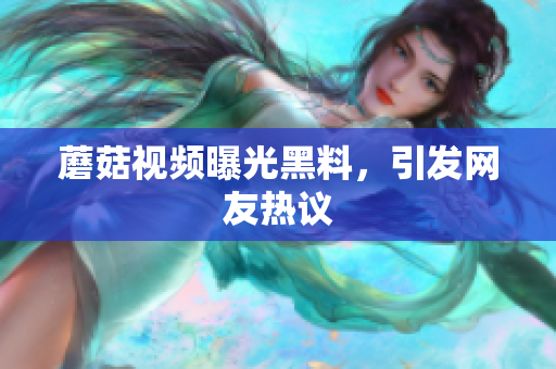 蘑菇视频曝光黑料，引发网友热议