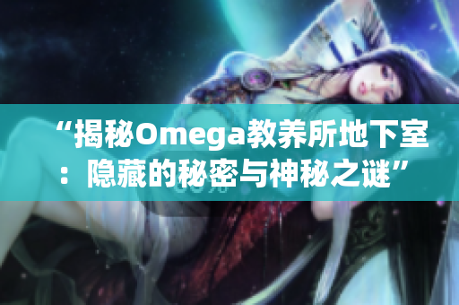 “揭秘Omega教养所地下室：隐藏的秘密与神秘之谜”