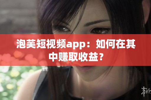泡芙短视频app：如何在其中赚取收益？
