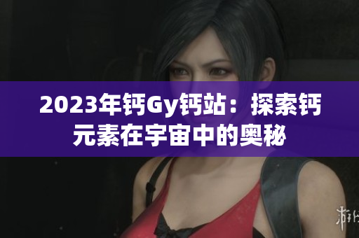 2023年钙Gy钙站：探索钙元素在宇宙中的奥秘