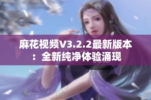 麻花视频V3.2.2最新版本：全新纯净体验涌现