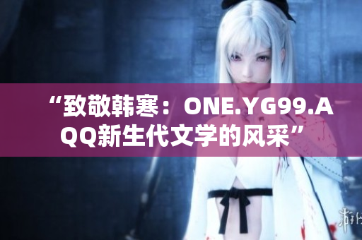 “致敬韩寒：ONE.YG99.AQQ新生代文学的风采”
