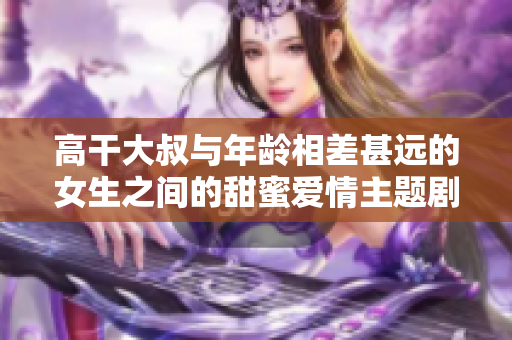高干大叔与年龄相差甚远的女生之间的甜蜜爱情主题剧重新定义。