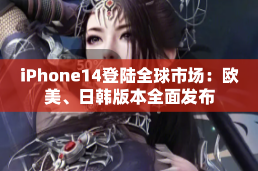 iPhone14登陆全球市场：欧美、日韩版本全面发布
