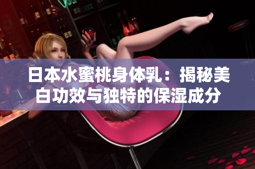 日本水蜜桃身体乳：揭秘美白功效与独特的保湿成分