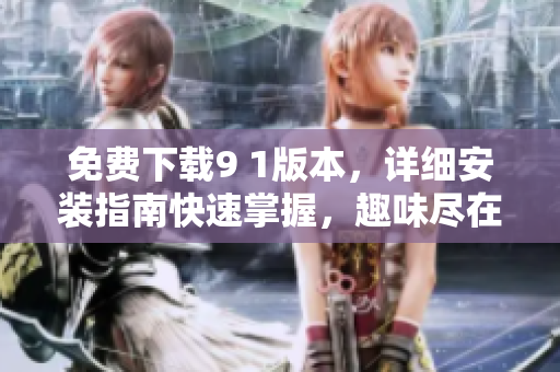 免费下载9 1版本，详细安装指南快速掌握，趣味尽在其中