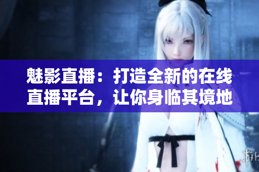 魅影直播：打造全新的在线直播平台，让你身临其境地享受直播乐趣