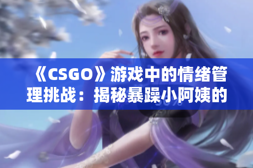 《CSGO》游戏中的情绪管理挑战：揭秘暴躁小阿姨的故事