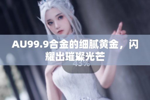 AU99.9合金的细腻黄金，闪耀出璀璨光芒