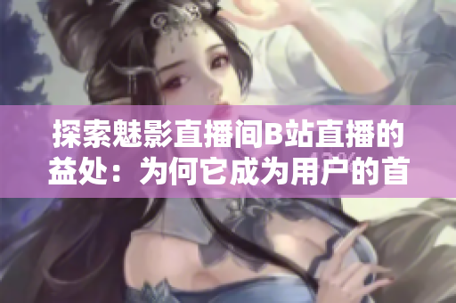 探索魅影直播间B站直播的益处：为何它成为用户的首选？