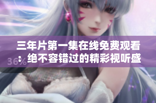 三年片第一集在线免费观看：绝不容错过的精彩视听盛宴