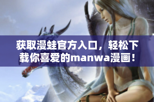 获取漫蛙官方入口，轻松下载你喜爱的manwa漫画！