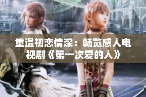 重温初恋情深：畅览感人电视剧《第一次爱的人》