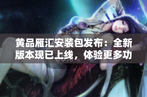 黄品雁汇安装包发布：全新版本现已上线，体验更多功能和优化。