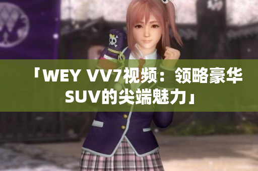 「WEY VV7视频：领略豪华SUV的尖端魅力」