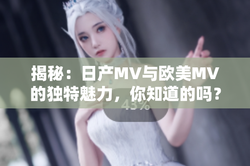 揭秘：日产MV与欧美MV的独特魅力，你知道的吗？