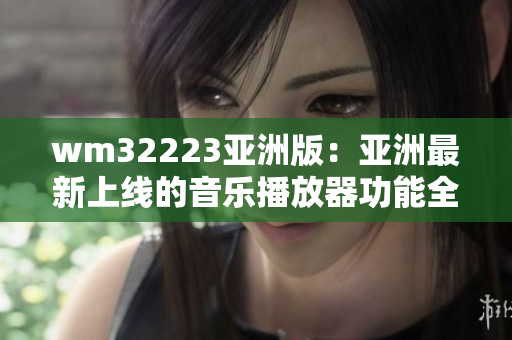 wm32223亚洲版：亚洲最新上线的音乐播放器功能全面升级