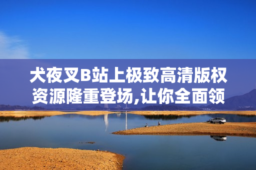 犬夜叉B站上极致高清版权资源隆重登场,让你全面领略这部经典动漫！