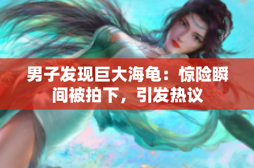 男子发现巨大海龟：惊险瞬间被拍下，引发热议
