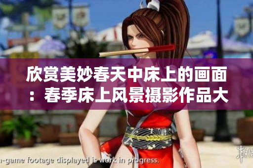 欣赏美妙春天中床上的画面：春季床上风景摄影作品大赏