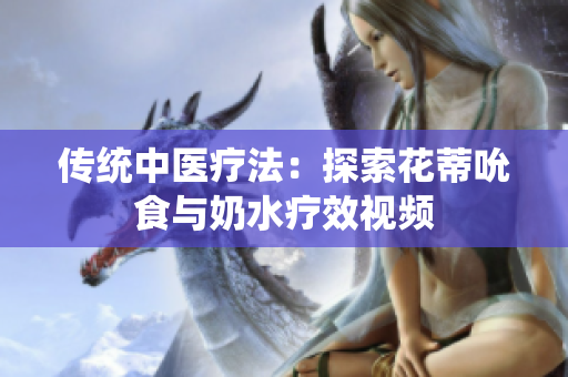 传统中医疗法：探索花蒂吮食与奶水疗效视频