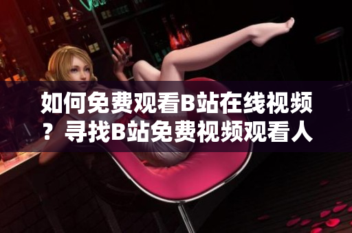 如何免费观看B站在线视频？寻找B站免费视频观看人数的方法