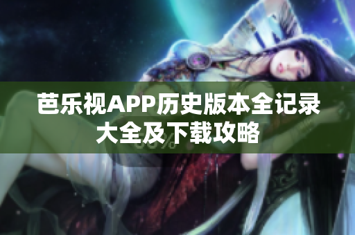 芭乐视APP历史版本全记录大全及下载攻略