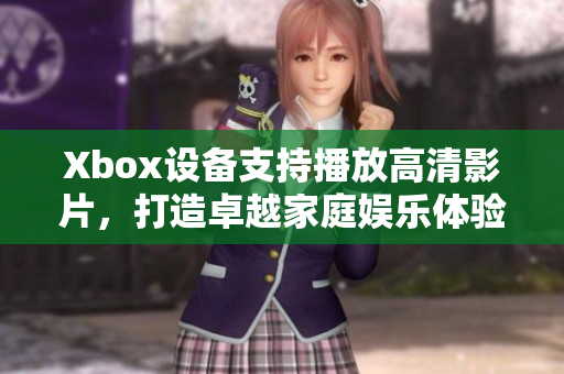 Xbox设备支持播放高清影片，打造卓越家庭娱乐体验