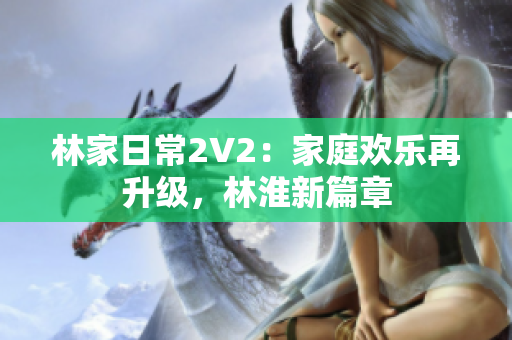 林家日常2V2：家庭欢乐再升级，林淮新篇章