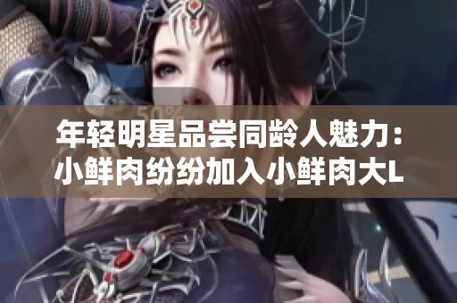 年轻明星品尝同龄人魅力：小鲜肉纷纷加入小鲜肉大LOGO大潮