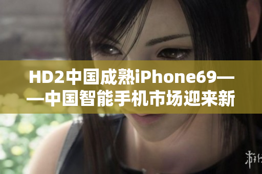 HD2中国成熟iPhone69——中国智能手机市场迎来新挑战