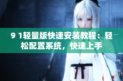 9 1轻量版快速安装教程：轻松配置系统，快速上手