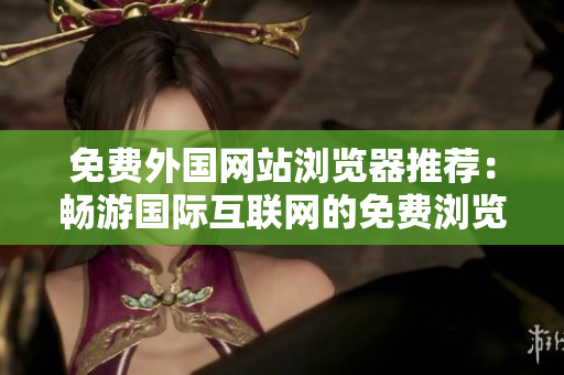 免费外国网站浏览器推荐：畅游国际互联网的免费浏览器推荐